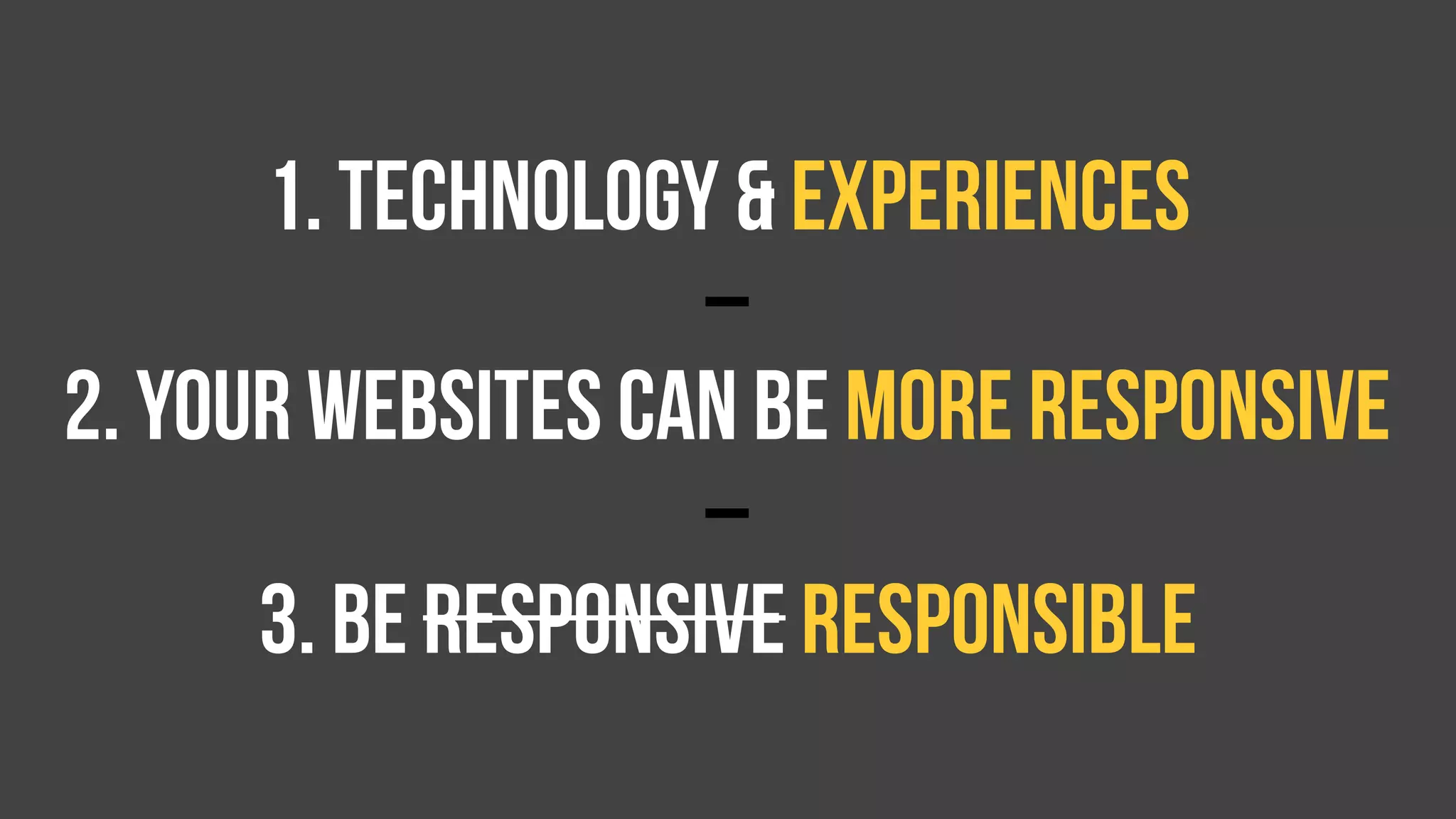 1. technology & experiences
2. Your websites can be more responsive
3. BE responsive RESPONSIBLE
–
–
 