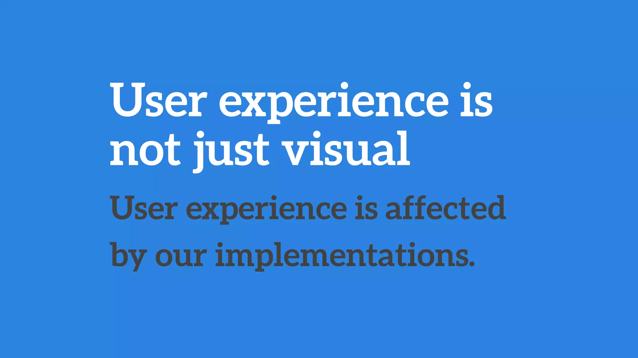 User experience is affected
by our implementations. 
User experience is
not just visual
 