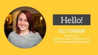 Hello!
SALLY JENKINSON
@sjenkinson
sally@recordssoundthesame.com
www.recordssoundthesame.com
 