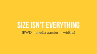 Size isn’t everything 
(RWD > media queries > widths) 
 