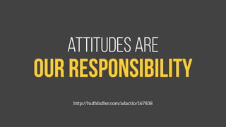 attitudes are 
our responsibility 
http://huffduffer.com/adactio/167838 
 