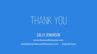 Thank you 
Sally Jenkinson 
recordssoundthesame.com 
sally@recordssoundthesame.com · @sjenkinson 
