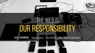 The web is 
OUR responsibility 
SALLY JENKINSON · @sjenkinson · The Web Is · 30th/31st October 2014 
 
