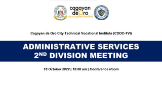 ADMINISTRATIVE SERVICES
2ND DIVISION MEETING
Cagayan de Oro City Technical Vocational Institute (CDOC-TVI)
18 October 2022 | 10:00 am | Conference Room