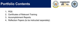 Portfolio Contents
1. PDS
2. Certificates of Relevant Training
3. Accomplishment Reports
4. Reflection Papers (to be instructed separately)