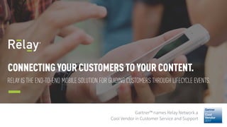 CONNECTING YOURCUSTOMERSTOYOURCONTENT.
RELAY IS THE END-TO-END MOBILE SOLUTION FOR GUIDING CUSTOMERS THROUGH LIFECYCLE EVENTS.
Gartner™ names Relay Network a
Cool Vendor in Customer Service and Support
 