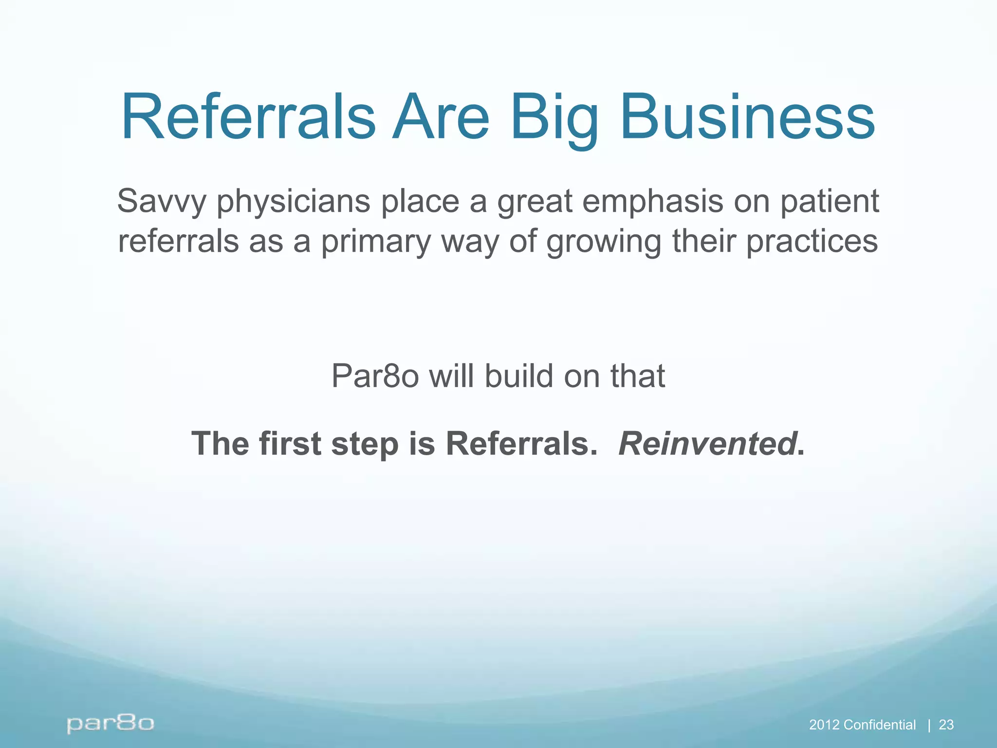 Referrals Are Big Business
Savvy physicians place a great emphasis on patient
referrals as a primary way of growing their practices



              Par8o will build on that

     The first step is Referrals. Reinvented.




                                                2012 Confidential | 23
 