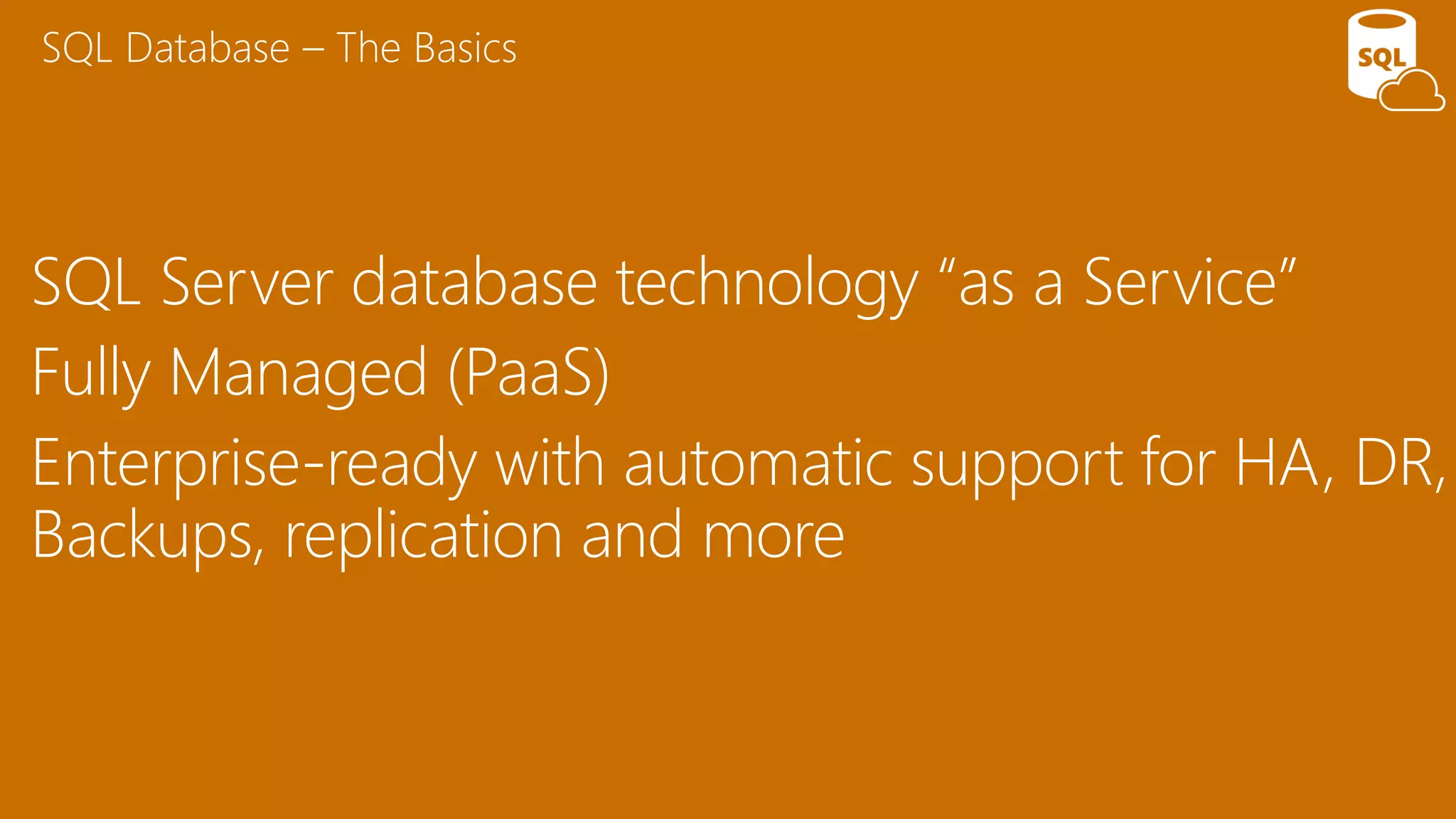 SQL Server database technology “as a Service”
Fully Managed (PaaS)
Enterprise-ready with automatic support for HA, DR,
Backups, replication and more
SQL Database – The Basics
 