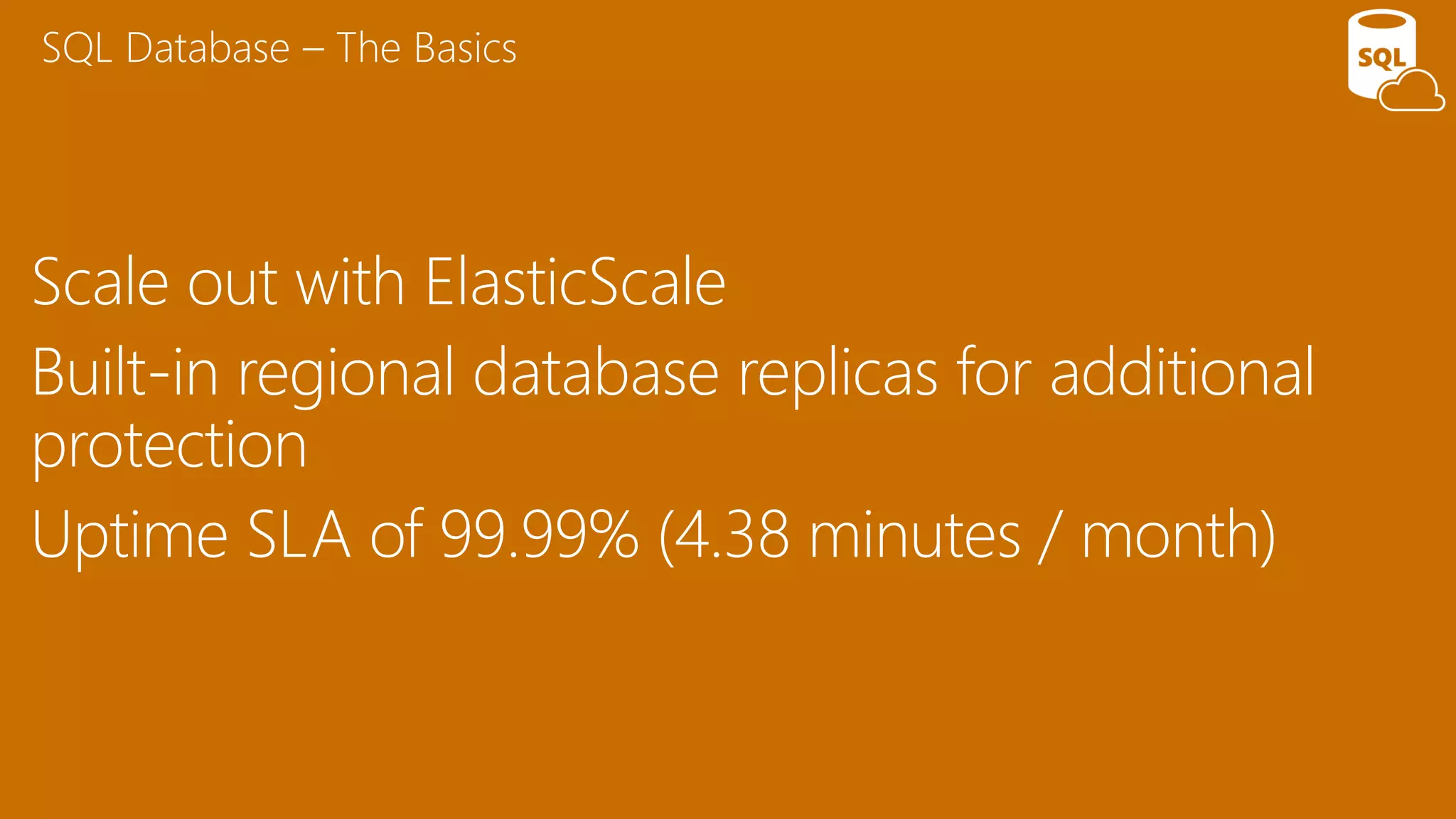 Scale out with ElasticScale
Built-in regional database replicas for additional
protection
Uptime SLA of 99.99% (4.38 minutes / month)
SQL Database – The Basics
 