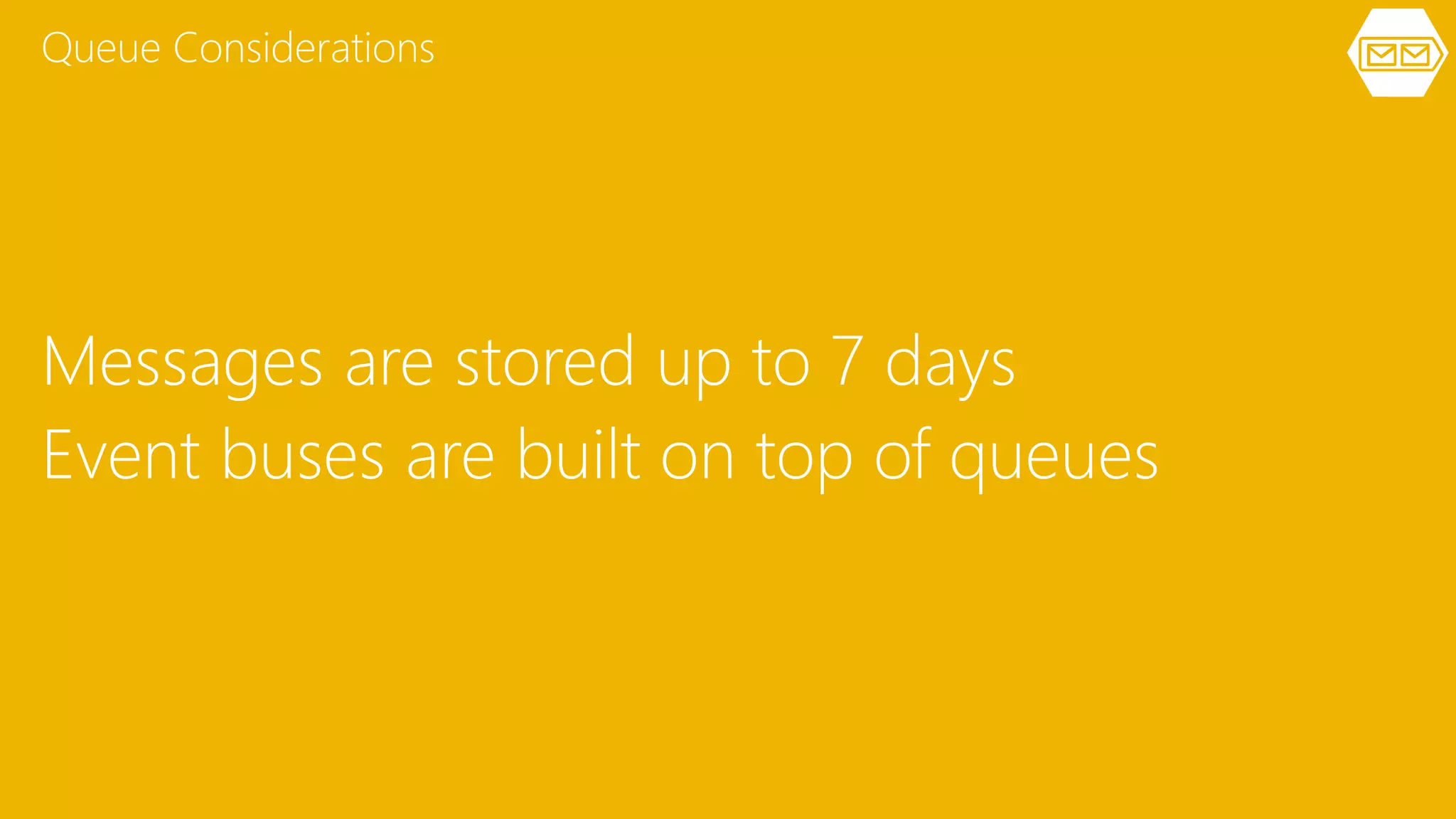 Messages are stored up to 7 days
Event buses are built on top of queues
Queue Considerations
 