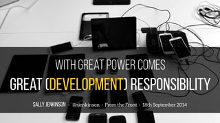 With great power comes 
great (development) responsibility 
SALLY JENKINSON · @sjenkinson · From the Front · 18th September 2014 
 