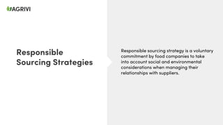 Responsible sourcing strategy is a voluntary
commitment by food companies to take
into account social and environmental
considerations when managing their
relationships with suppliers.
Responsible
Sourcing Strategies
 
