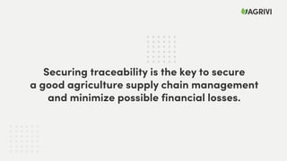 Securing traceability is the key to secure
a good agriculture supply chain management
and minimize possible financial losses.
 