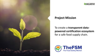 To create a transparent data-
powered certification ecosystem
for a safe food supply chain.
Project Mission
 