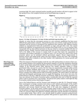 Annual Economic Outlook 2010                                                                                         WELLS FARGO SECURITIES, LLC
 December 09, 2009                                                                                                             ECONOMICS GROUP


                   remaining high. We expect sustained positive monthly payroll numbers will start to appear in the
                   late spring of 2010. Our complete forecast can be found beginning on page 26.
                   Figure 3                                                                           Figure 4
                                     Nonfarm Employment Change                                                         Real Nonresidential Construction
                                            Change in Employment, In Thousands                                              Bars = CAGR     Line = Yr/Yr Percent Change
                    600                                                                        600    30.0%                                                                          30.0%


                                                                                                      20.0%                                                                          20.0%
                    400                                                                        400                                                                        Forecast

                                                                                                      10.0%                                                                          10.0%
                    200                                                                        200
                                                                                                       0.0%                                                                          0.0%

                     0                                                                         0      -10.0%                                                                         -10.0%


                   -200                                                                        -200   -20.0%                                                                         -20.0%


                                                                                                      -30.0%                                                                         -30.0%
                   -400                                                                        -400
                                                                                                      -40.0%                                                                         -40.0%

                   -600                                                                        -600
                                                                                                      -50.0%           Non-res Construction - CAGR: Q3 @ -15.2%                      -50.0%
                                 Nonfarm Employment Change: Nov @ -11,000                                              Non-res Construction - Yr/Yr Percent Change: Q3 @ -22.1%
                   -800                                                                        -800   -60.0%                                                                         -60.0%
                       2000   2001   2002    2003   2004   2005   2006   2007    2008   2009                   2000      2002       2004        2006       2008        2010


                   Source: U.S. Dept. of Commerce, U.S. Dept. of Labor and Wells Fargo Securities, LLC
                   Already, we sense that the convergence process to a new economic equilibrium has been more
                   difficult than policymakers estimate. Job growth has been non-existent. Credit growth has been
                   restrained and the recovery in housing far less significant than expected. Still, inflation remains
                   subdued as unemployment limits the acceleration in wages and unit labor costs. Our central
                   tendency for inflation, as measured by the Consumer Price Index (CPI), is 1.5 to 2.0 percent. Slow
                   real growth will run into political pressures in the year ahead as economic realities fall short of
                   political rhetoric. Finally, concerns remain about the long-run pace of growth in the economy as
                   well as the ability of the recovery to sustain itself at a pace that meets the expectations of
                   consumers and workers especially as an election nears. It is not clear how much of the recent
                   economic upturn can be sustained without government support. Recent improvements in
                   business surveys and capital goods orders may have peaked, at least near term. The remaining
                   downside risks reflect weakness in the labor market, with implications for income growth and
                   consumer confidence.
How long can       When the tempest in financial markets made the seas wild and hazardous in autumn of last year,
expansionary       most market-watchers were grateful the government stepped in to provide emergency financing
economic policy    to shore up the banks and provide liquidity to the frozen credit markets. The threat of a complete
persist?           collapse of the financial system made otherwise free market capitalists willing to accept
                   government help—any port in a storm. But how long can expansionary economic policy persist
                   before the negative feedback effects from excess support begin to show? This is the crucial
                   question for decision-makers in the coming year. A general willingness to spend by government is
                   facing a populace less willing and less able to fund that spending. The nation adds to its debt load
                   each year and depends upon foreign savers to supply the financing. As we move into 2010, the
                   Federal Reserve will face a difficult economic environment. While an exit strategy represents our
                   base case estimate for the path of monetary policy, considerable risks exist to both the expected
                   path as well as execution of an “exit strategy.” We discuss how policy-makers could right the ship
                   in our policy outlook section which begins on page 6.
                   Just as the Federal Reserve and the Treasury took measures to calm the U.S. financial system,
                   their counterparts in foreign countries took action as well. Indeed, governments of the world’s
                   major countries averted catastrophe last year by taking steps to recapitalize, provide loan
                   guarantees and increase deposit insurance while at the same time engaging in stimulative
                   economic policies. As the storm clears, another unique aspect of this recovery is that the U.S. is
                   not the primary catalyst for global economic growth. Quite the contrary, the speed and character
                   of the U.S. recovery reflects the influences of global capital flows and the allocation of production
                   to serve global needs. There will be a new growth model for global economies going forward.
                   Which countries will be the catalysts for growth? Will growth be export-driven or will internal



  4
 