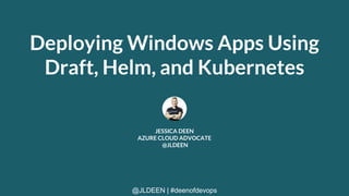 @JLDEEN | #deenofdevops
Deploying Windows Apps Using
Draft, Helm, and Kubernetes
JESSICA DEEN
AZURE CLOUD ADVOCATE
@JLDEEN
 