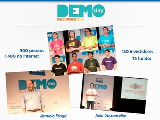 300 pessoas                             150 investidores
1.400 na internet                                    75 fundos




                Arminio Fraga   Julio Vasconcellos
 