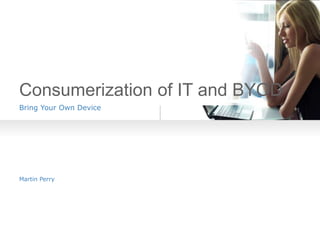 Consumerization of IT and BYOD
Bring Your Own Device

Martin Perry

 