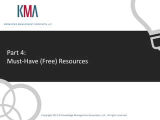 Part 4:
Must-Have (Free) Resources




           Copyright 2011 © Knowledge Management Associates, LLC. All rights reserved.
 