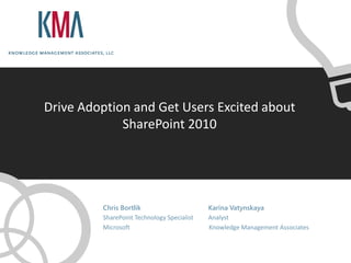 Drive Adoption and Get Users Excited about
             SharePoint 2010




         Chris Bortlik                      Karina Vatynskaya
         SharePoint Technology Specialist   Analyst
         Microsoft                          Knowledge Management Associates
 