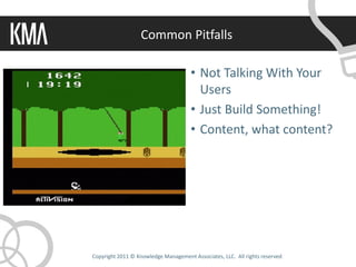 Common Pitfalls

                                      • Not Talking With Your
                                        Users
                                      • Just Build Something!
                                      • Content, what content?




Copyright 2011 © Knowledge Management Associates, LLC. All rights reserved.
 