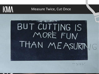 Measure Twice, Cut Once




Copyright 2011 © Knowledge Management Associates, LLC. All rights reserved.
 