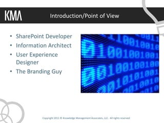 Introduction/Point of View


• SharePoint Developer
• Information Architect
• User Experience
  Designer
• The Branding Guy




            Copyright 2011 © Knowledge Management Associates, LLC. All rights reserved.
 