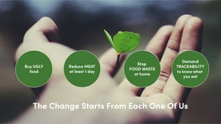 The Change Starts From Each One Of Us
Buy UGLY
food
Reduce MEAT
at least 1 day
Stop
FOOD WASTE
at home
Demand
TRACEABILITY
to know what
you eat
 