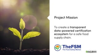 To create a transparent
data-powered certification
ecosystem for a safe food
supply chain.
Project Mission
 