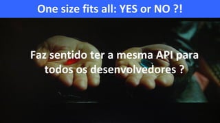 One size fits all: YES or NO ?!
Faz sentido ter a mesma API para
todos os desenvolvedores ?
 