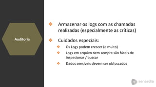 Auditoria
❖ Armazenar os logs com as chamadas
realizadas (especialmente as críticas)
❖ Cuidados especiais:
❖ Os Logs podem crescer (e muito)
❖ Logs em arquivo nem sempre são fáceis de
inspecionar / buscar
❖ Dados sensíveis devem ser obfuscados
 