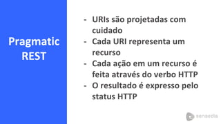 Pragmatic
REST
- URIs são projetadas com
cuidado
- Cada URI representa um
recurso
- Cada ação em um recurso é
feita através do verbo HTTP
- O resultado é expresso pelo
status HTTP
 