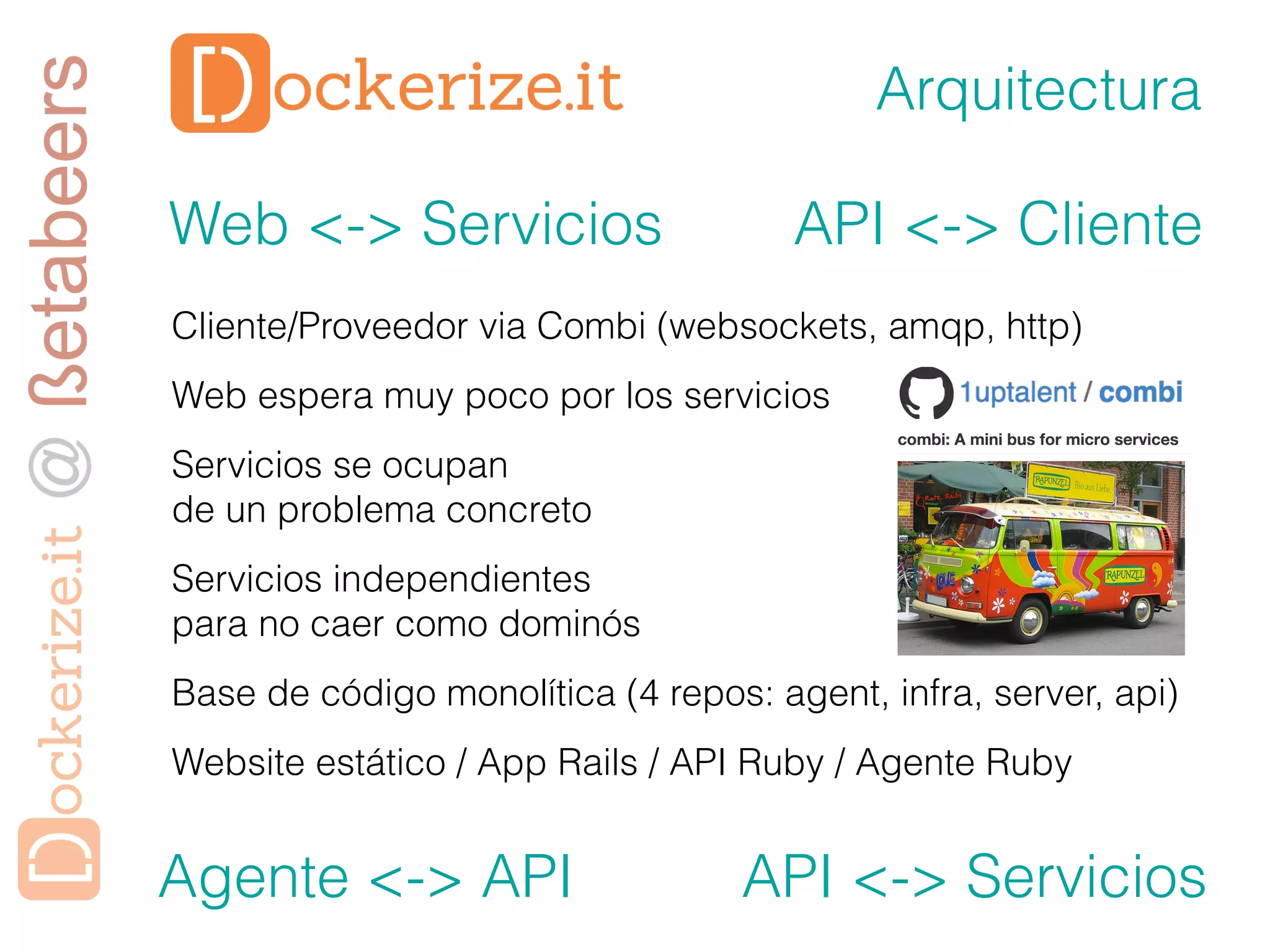 Arquitectura
Web <-> Servicios
API <-> Cliente
Cliente/Proveedor via Combi (websockets, amqp, http)
Web espera muy poco por los servicios
Servicios se ocupan
de un problema concreto
Servicios independientes
para no caer como dominós
Base de código monolítica (4 repos: agent, infra, server, api)
Website estático / App Rails / API Ruby / Agente Ruby
Agente <-> API API <-> Servicios