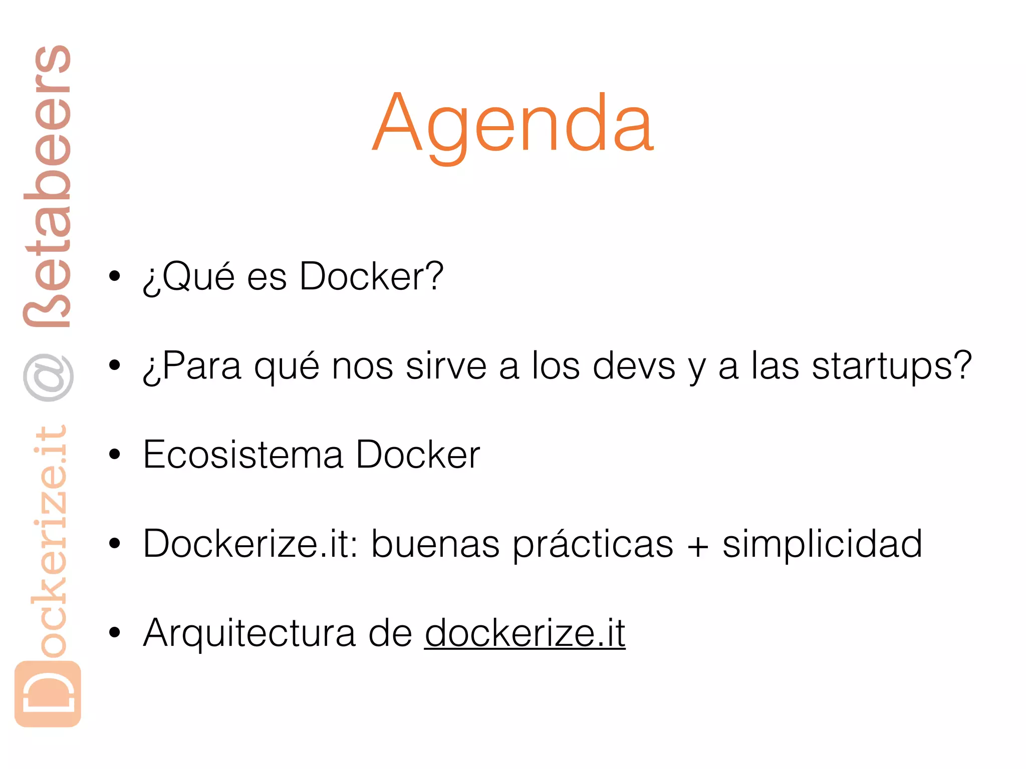 Agenda
• ¿Qué es Docker?
• ¿Para qué nos sirve a los devs y a las startups?
• Ecosistema Docker
• Dockerize.it: buenas prácticas + simplicidad
• Arquitectura de dockerize.it