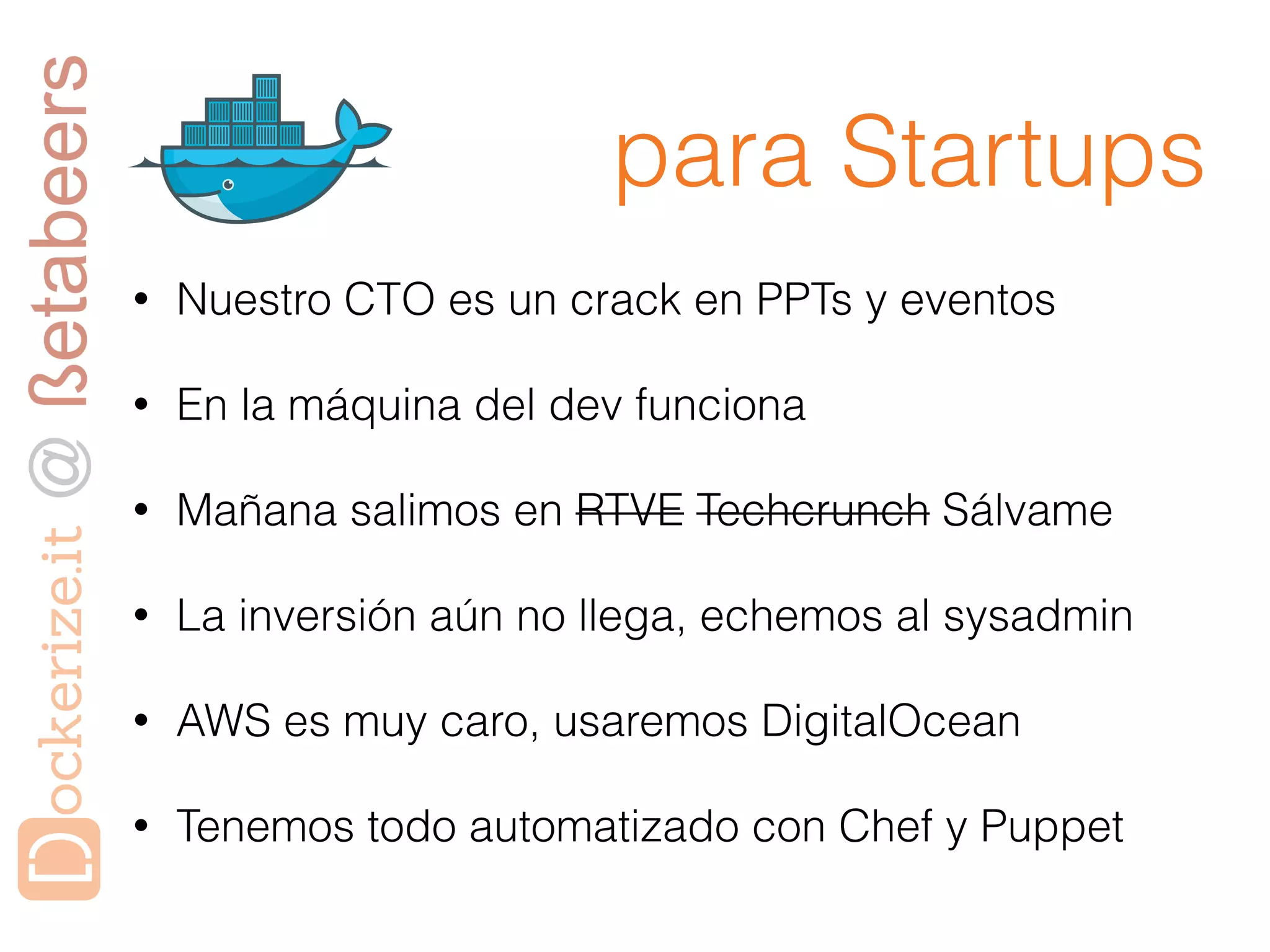 para Startups
• Nuestro CTO es un crack en PPTs y eventos
• En la máquina del dev funciona
• Mañana salimos en RTVE Techcrunch Sálvame
• La inversión aún no llega, echemos al sysadmin
• AWS es muy caro, usaremos DigitalOcean
• Tenemos todo automatizado con Chef y Puppet
