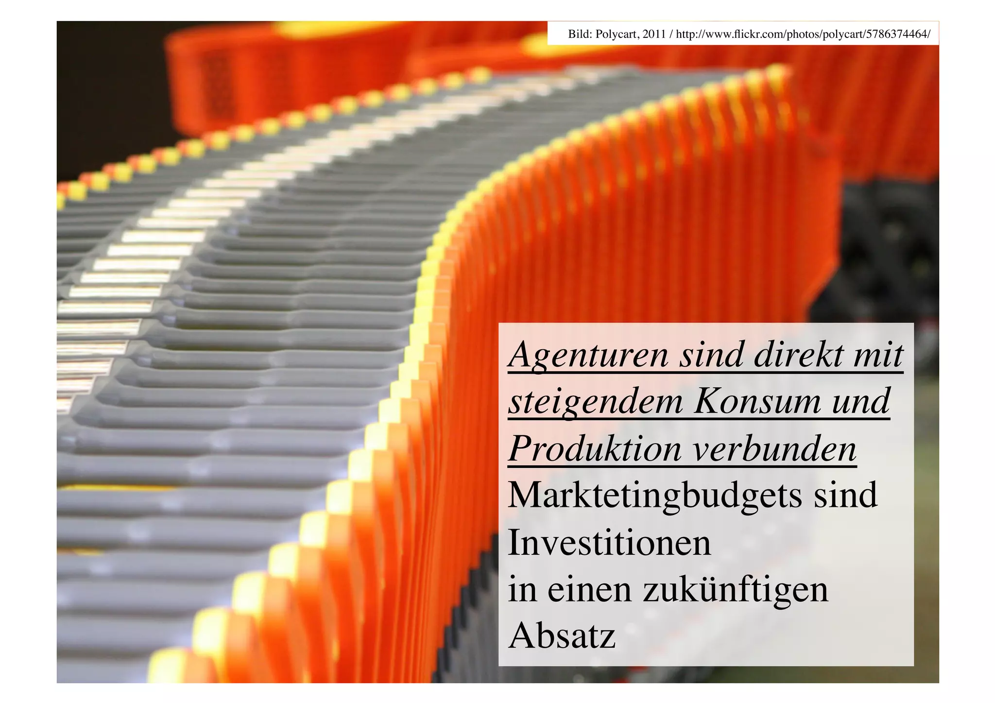 Bild: Polycart, 2011 / http://www.ﬂickr.com/photos/polycart/5786374464/	





Agenturen sind direkt mit
steigendem Konsum und
Produktion verbunden	

Marktetingbudgets sind
Investitionen 
in einen zukünftigen
Absatz	

 