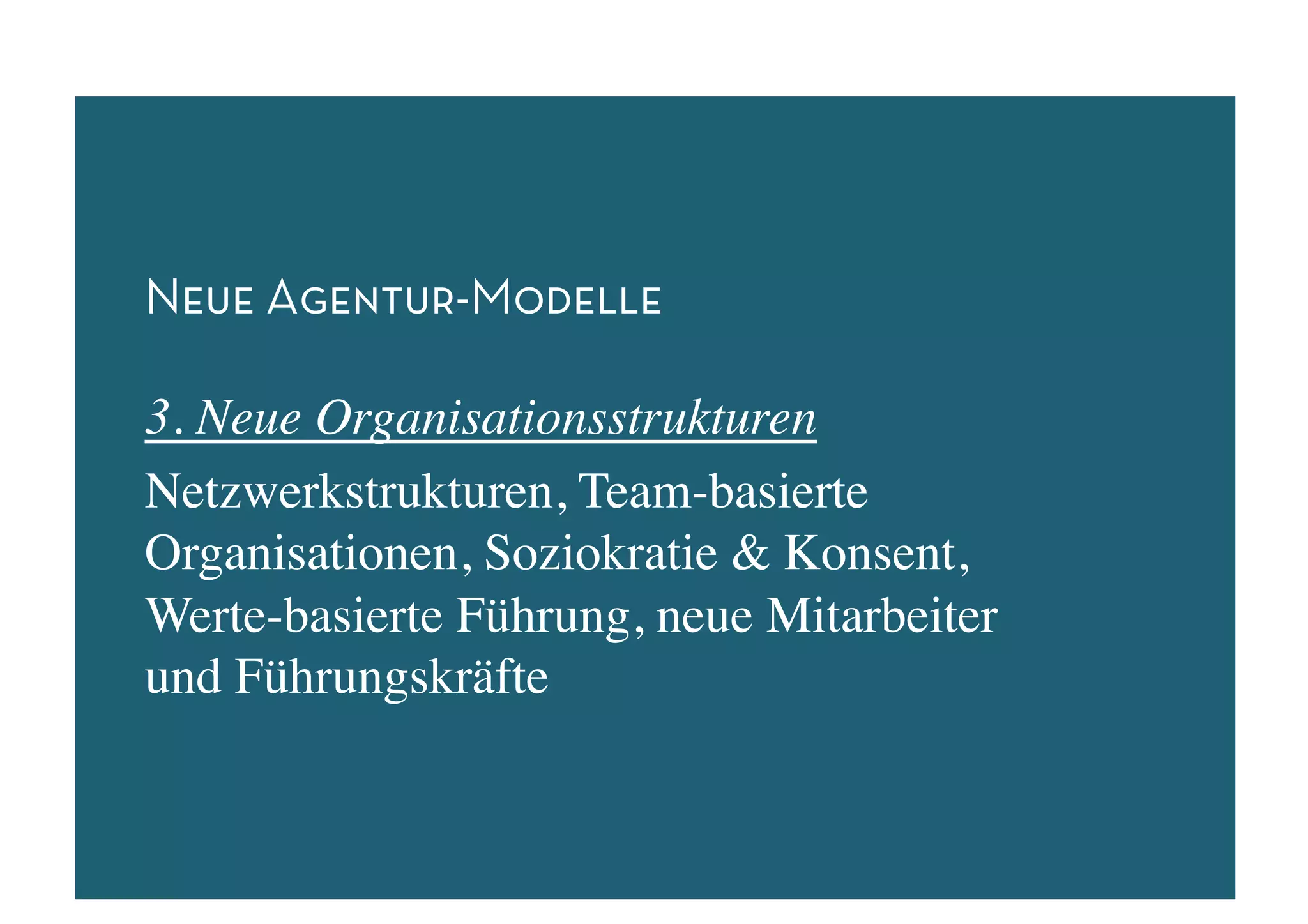 Neue Agentur-Modelle

3. Neue Organisationsstrukturen	

Netzwerkstrukturen, Team-basierte
Organisationen, Soziokratie  Konsent,
Werte-basierte Führung, neue Mitarbeiter
und Führungskräfte	

 