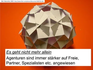 Bild: fdecomite, 2009 / http://www.flickr.com/photos/fdecomite/3489781338/




       Es geht nicht mehr allein	

       Agenturen sind immer stärker auf Freie, Partner,
       Spezialisten etc. angewiesen	

 