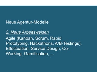 Neue Agentur-Modelle

2. Neue Arbeitsweisen	

Agile (Kanban, Scrum, Rapid Prototyping,
Hackathons, A/B-Testings), Effectuation,
Service Design, Co-Working,
Gamiﬁcation, ... 	

 