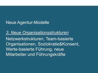 Neue Agentur-Modelle

3. Neue Organisationsstrukturen	

Netzwerkstrukturen, Team-basierte
Organisationen, Soziokratie  Konsent,
Werte-basierte Führung, neue Mitarbeiter
und Führungskräfte	

 