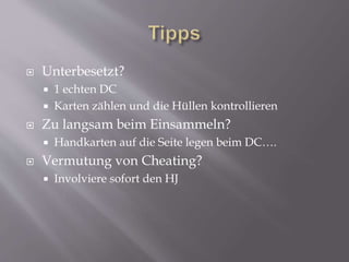  Unterbesetzt?
 1 echten DC
 Karten zählen und die Hüllen kontrollieren
 Zu langsam beim Einsammeln?
 Handkarten auf die Seite legen beim DC….
 Vermutung von Cheating?
 Involviere sofort den HJ
 