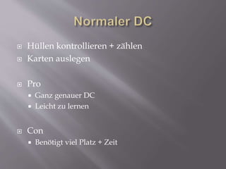  Hüllen kontrollieren + zählen
 Karten auslegen
 Pro
 Ganz genauer DC
 Leicht zu lernen
 Con
 Benötigt viel Platz + Zeit
 
