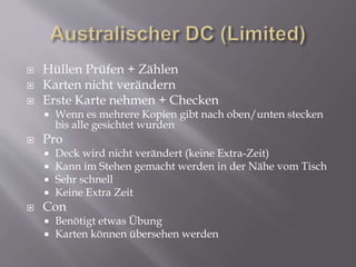  Hüllen Prüfen + Zählen
 Karten nicht verändern
 Erste Karte nehmen + Checken
 Wenn es mehrere Kopien gibt nach oben/unten stecken
bis alle gesichtet wurden
 Pro
 Deck wird nicht verändert (keine Extra-Zeit)
 Kann im Stehen gemacht werden in der Nähe vom Tisch
 Sehr schnell
 Keine Extra Zeit
 Con
 Benötigt etwas Übung
 Karten können übersehen werden
 