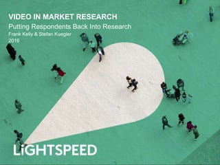 VIDEO IN MARKET RESEARCH
Putting Respondents Back Into Research
Frank Kelly & Stefan Kuegler
2016
 