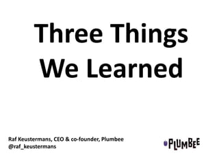 Three Things
We Learned
Raf Keustermans, CEO & co-founder, Plumbee
@raf_keustermans

 
