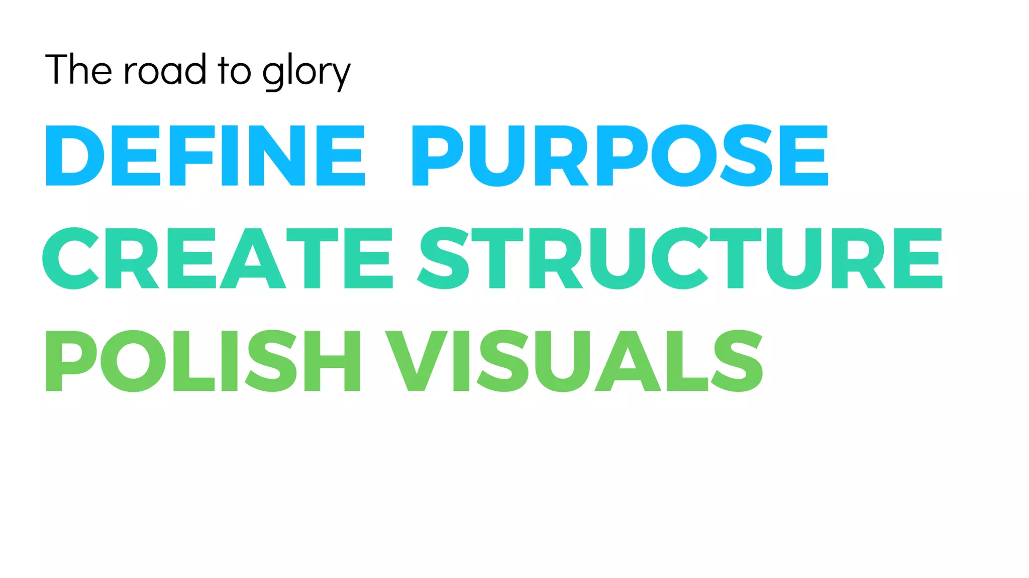 The road to glory
DEFINE PURPOSE
CREATE STRUCTURE
POLISH VISUALS
 