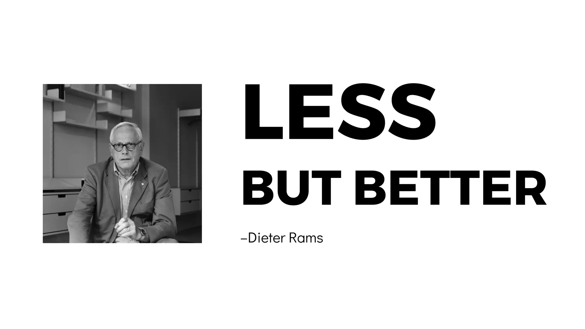 LESS
BUT BETTER
–Dieter Rams
 