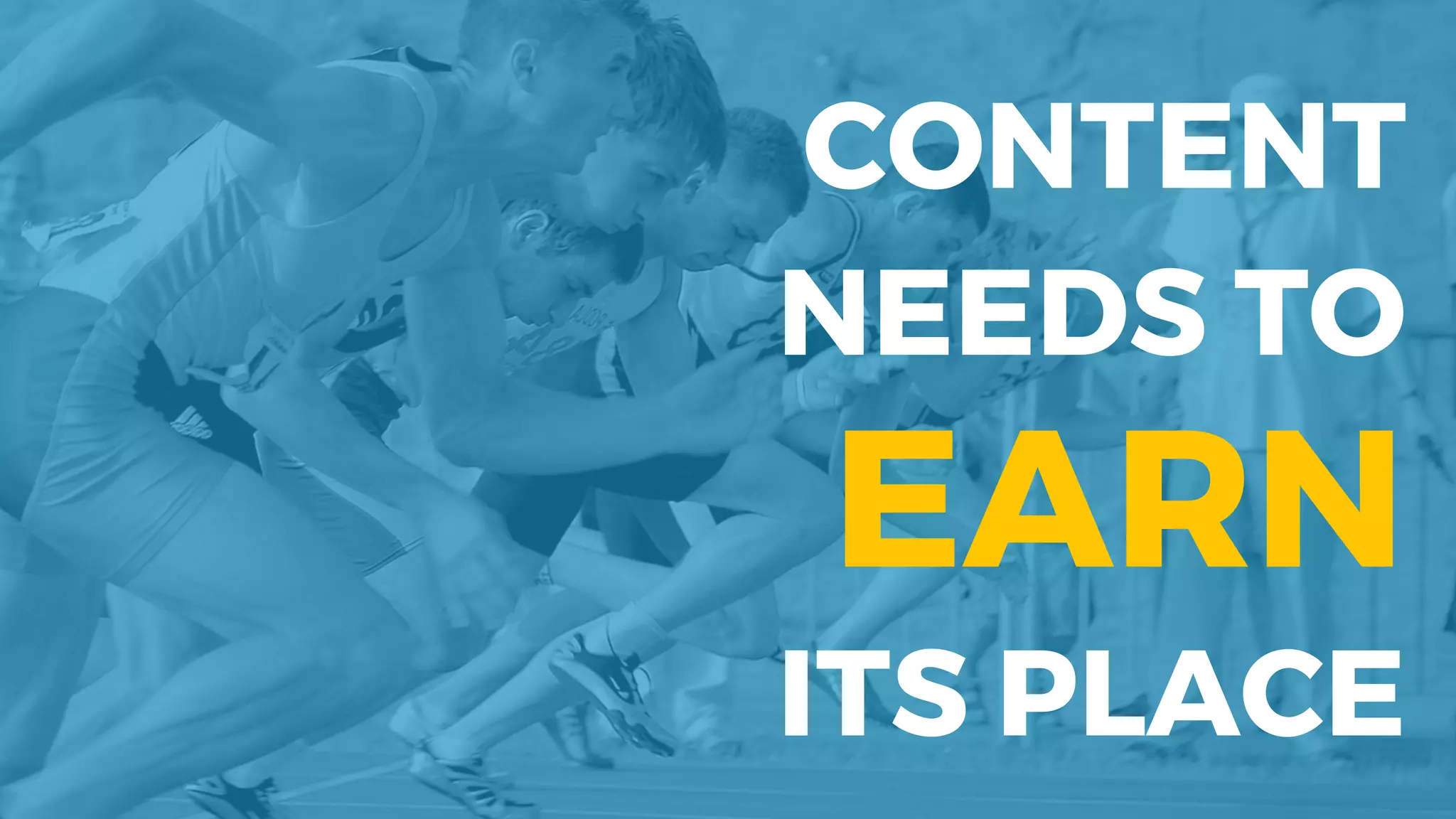 CONTENT
NEEDS TO
EARN
ITS PLACE
 