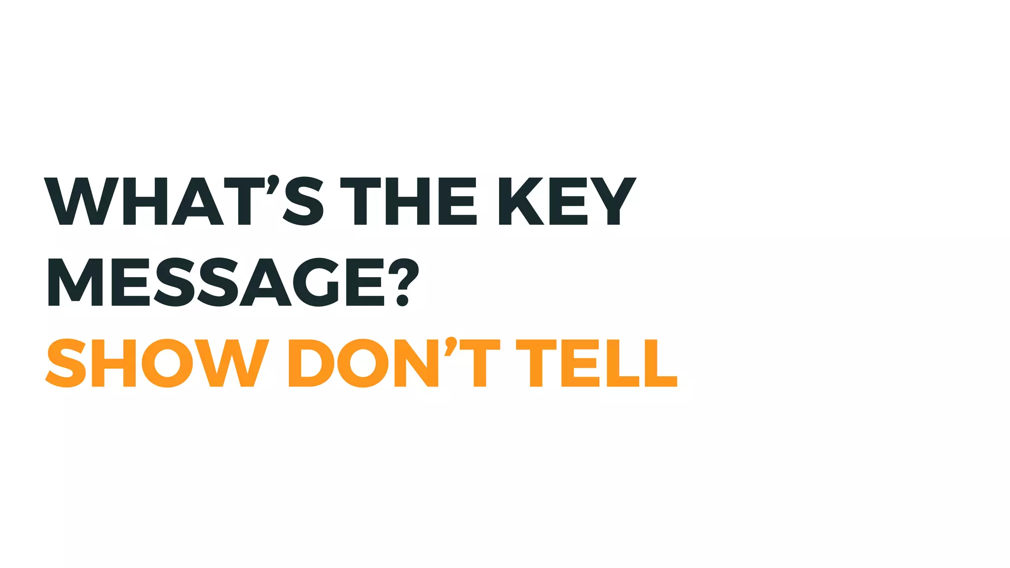 WHAT’S THE KEY
MESSAGE?
SHOW DON’T TELL
 