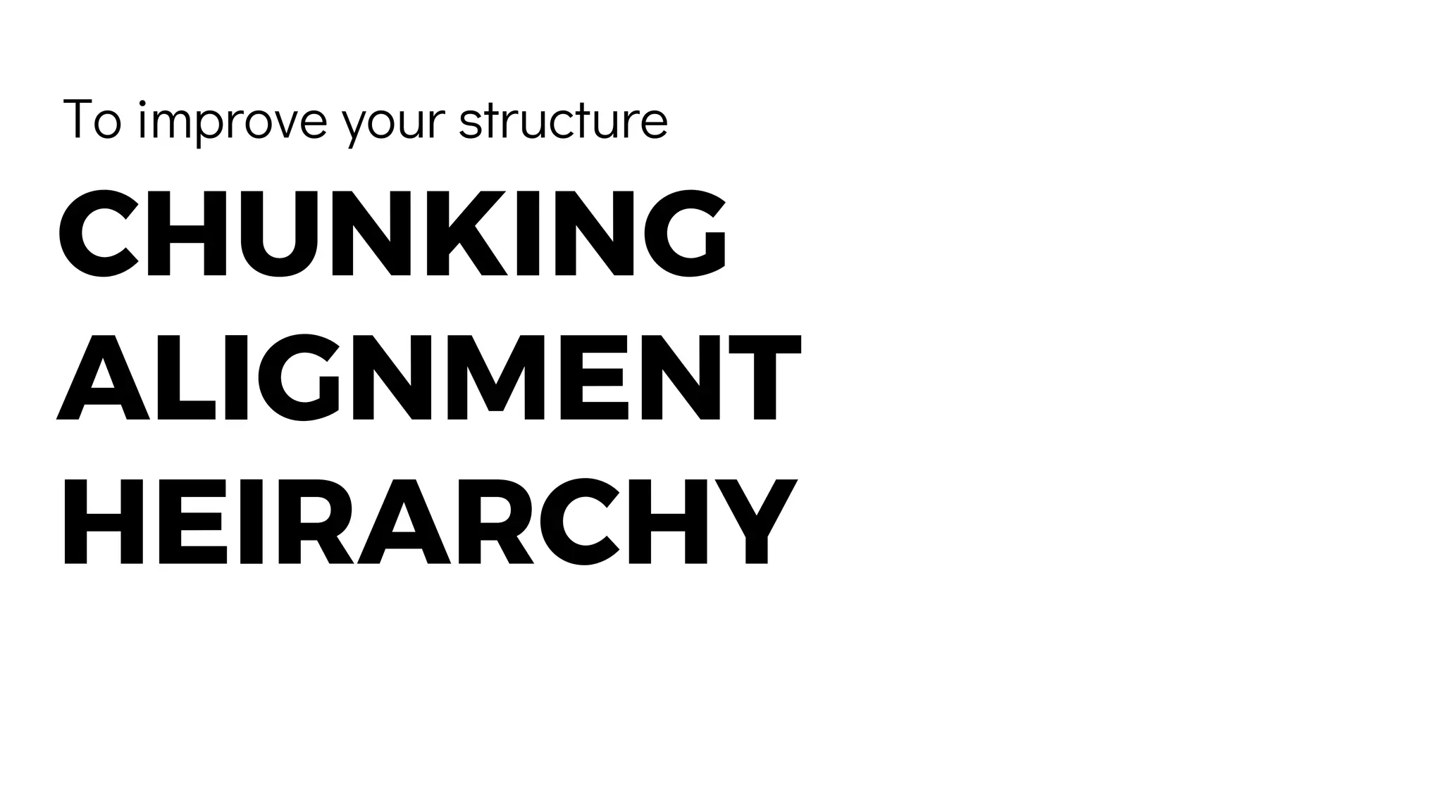 To improve your structure
CHUNKING
ALIGNMENT
HEIRARCHY
 